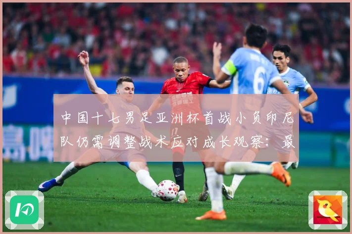 中国十七男足亚洲杯首战小负印尼队仍需调整战术应对成长观察：最新赛事动态与深度分析