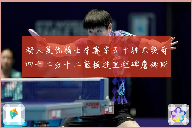 湖人复仇骑士夺赛季五十胜东契奇四十二分十二篮板迎里程碑詹姆斯赛场复盘：最新赛事动态与深度分析