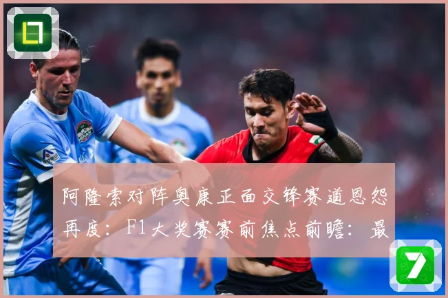 阿隆索对阵奥康正面交锋赛道恩怨再度：F1大奖赛赛前焦点前瞻：最新赛事动态与深度分析