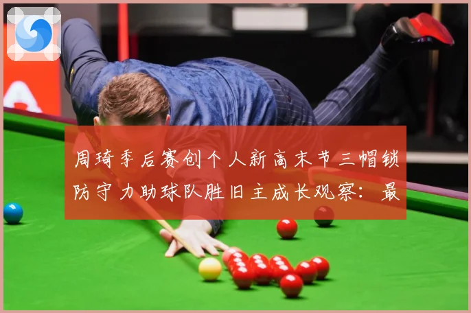 周琦季后赛创个人新高末节三帽锁防守力助球队胜旧主成长观察：最新赛事动态与深度分析