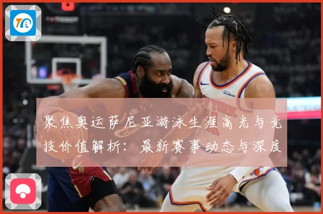 聚焦奥运萨尼亚游泳生涯高光与竞技价值解析：最新赛事动态与深度分析