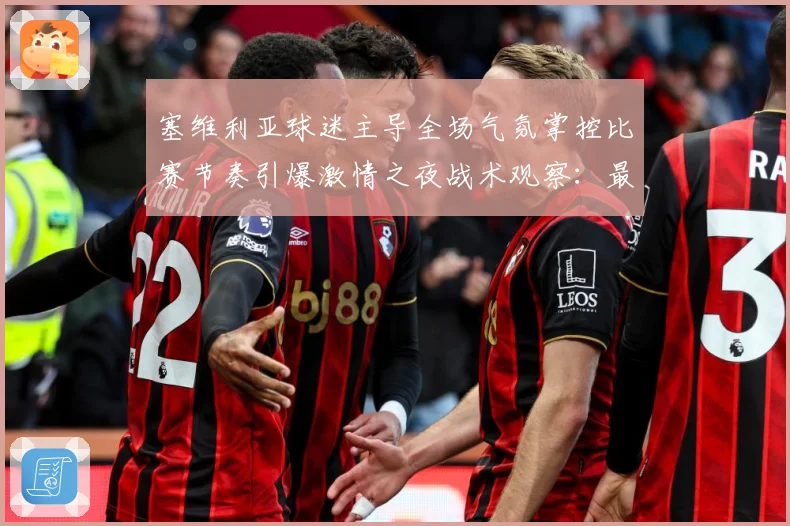 塞维利亚球迷主导全场气氛掌控比赛节奏引爆激情之夜战术观察：最新赛事动态与深度分析