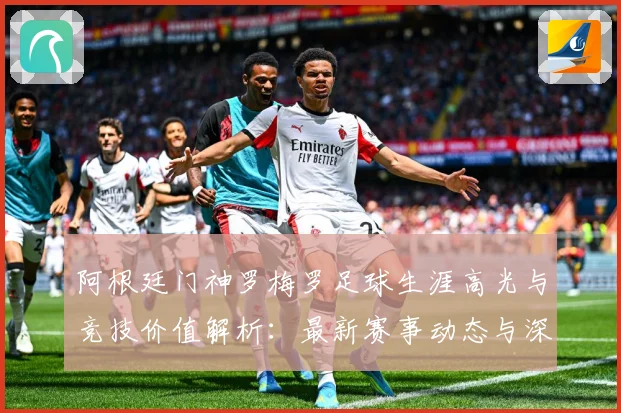 阿根廷门神罗梅罗足球生涯高光与竞技价值解析：最新赛事动态与深度分析
