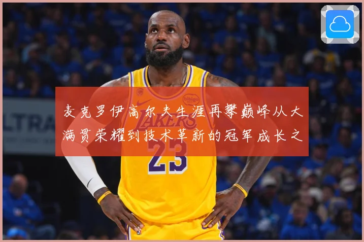 麦克罗伊高尔夫生涯再攀巅峰从大满贯荣耀到技术革新的冠军成长之路：最新赛事动态与深度分析