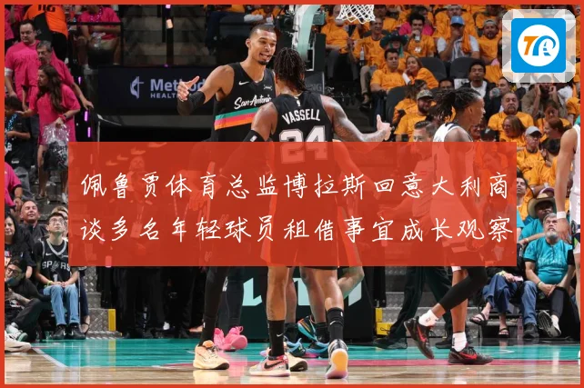 佩鲁贾体育总监博拉斯回意大利商谈多名年轻球员租借事宜成长观察：最新赛事动态与深度分析
