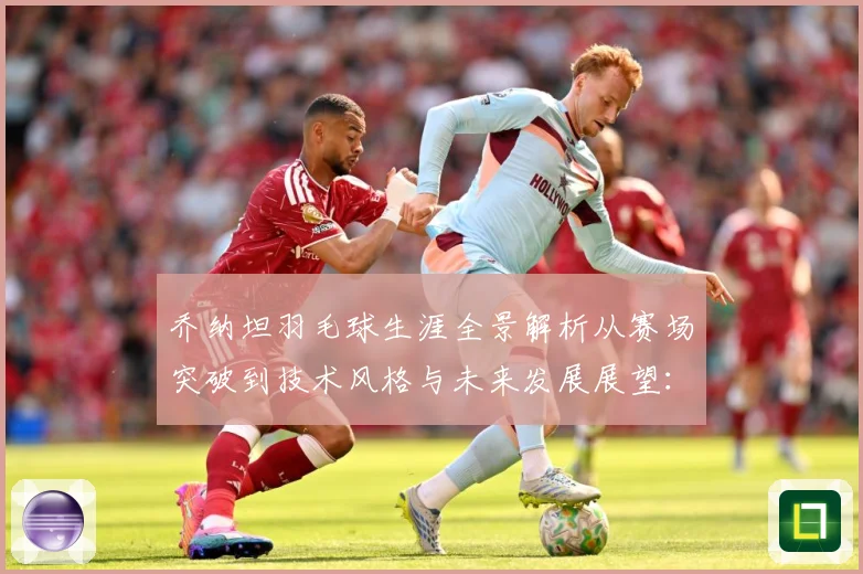 乔纳坦羽毛球生涯全景解析从赛场突破到技术风格与未来发展展望：最新赛事动态与深度分析