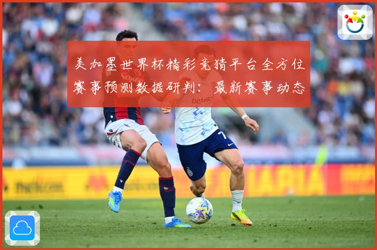 美加墨世界杯精彩竞猜平台全方位赛事预测数据研判：最新赛事动态与深度分析