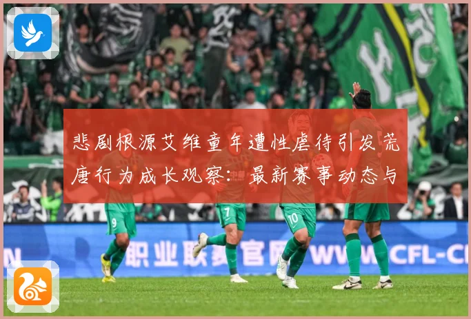悲剧根源艾维童年遭性虐待引发荒唐行为成长观察：最新赛事动态与深度分析