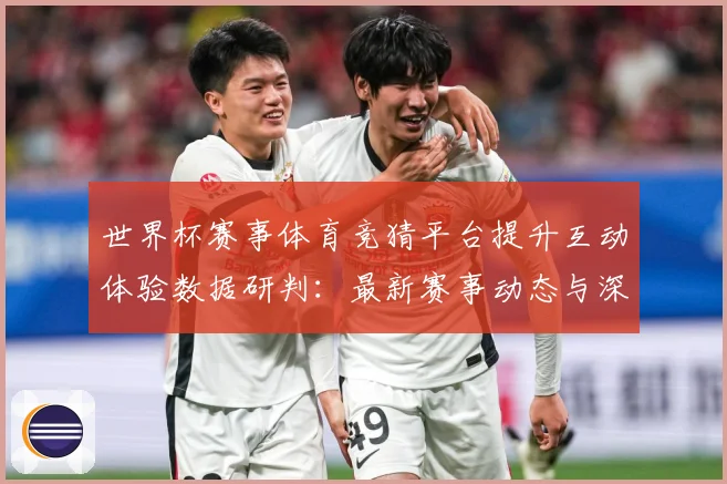 世界杯赛事体育竞猜平台提升互动体验数据研判：最新赛事动态与深度分析