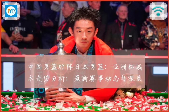 中国男篮对阵日本男篮：亚洲杯战术走势分析：最新赛事动态与深度分析