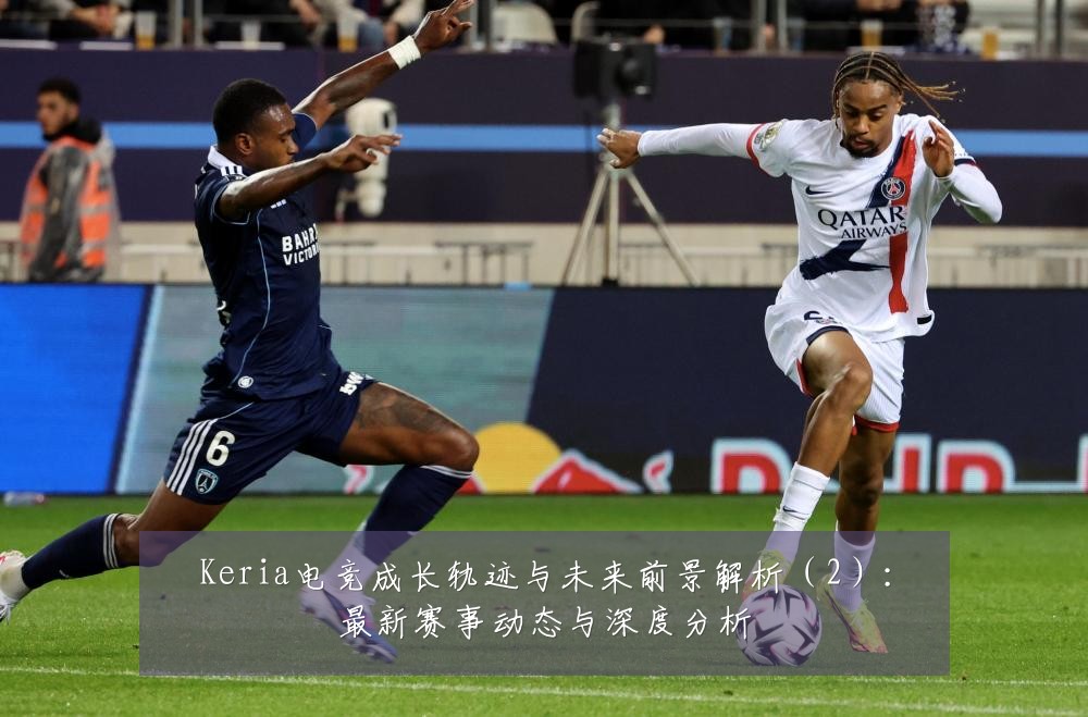 Keria电竞成长轨迹与未来前景解析(2):最新赛事动态与深度分析