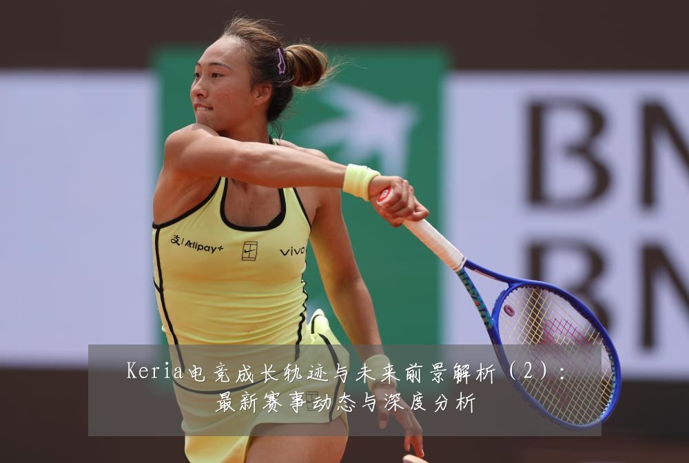 Keria电竞成长轨迹与未来前景解析(2):最新赛事动态与深度分析