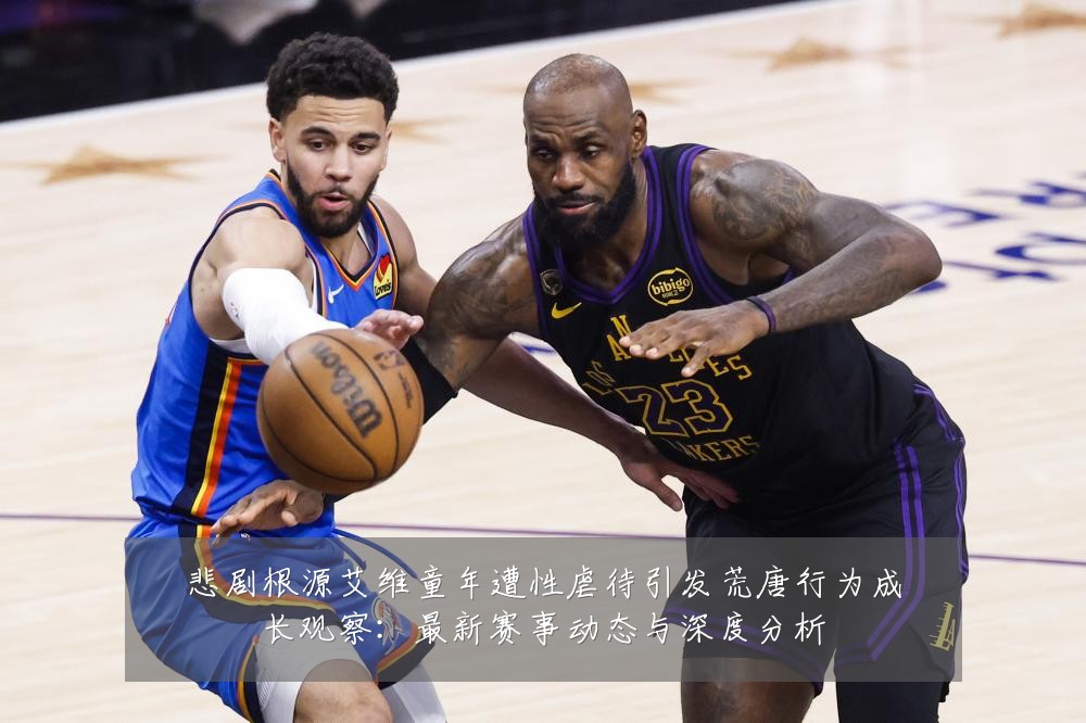 悲剧根源艾维童年遭性虐待引发荒唐行为成长观察:最新赛事动态与深度分析