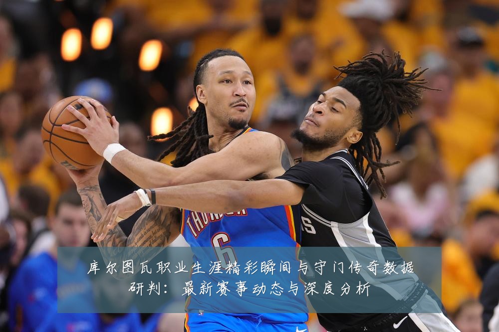 库尔图瓦职业生涯精彩瞬间与守门传奇数据研判:最新赛事动态与深度分析