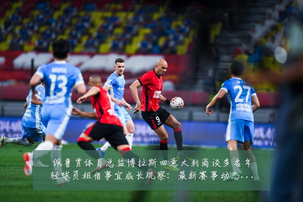佩鲁贾体育总监博拉斯回意大利商谈多名年轻球员租借事宜成长观察：最新赛事动态与深度分析