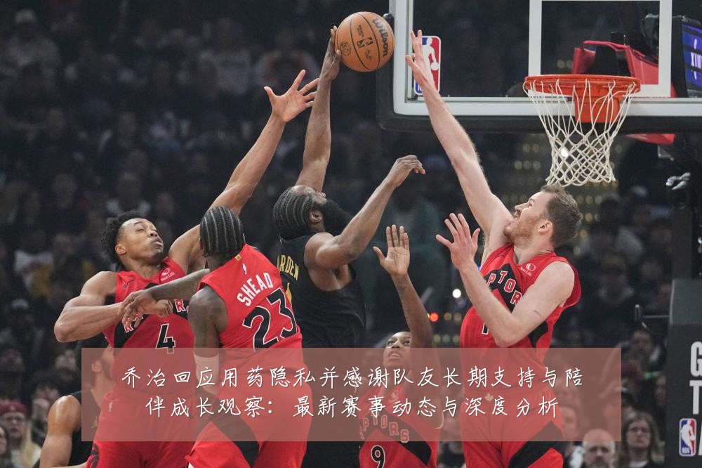 乔治回应用药隐私并感谢队友长期支持与陪伴成长观察:最新赛事动态与深度分析