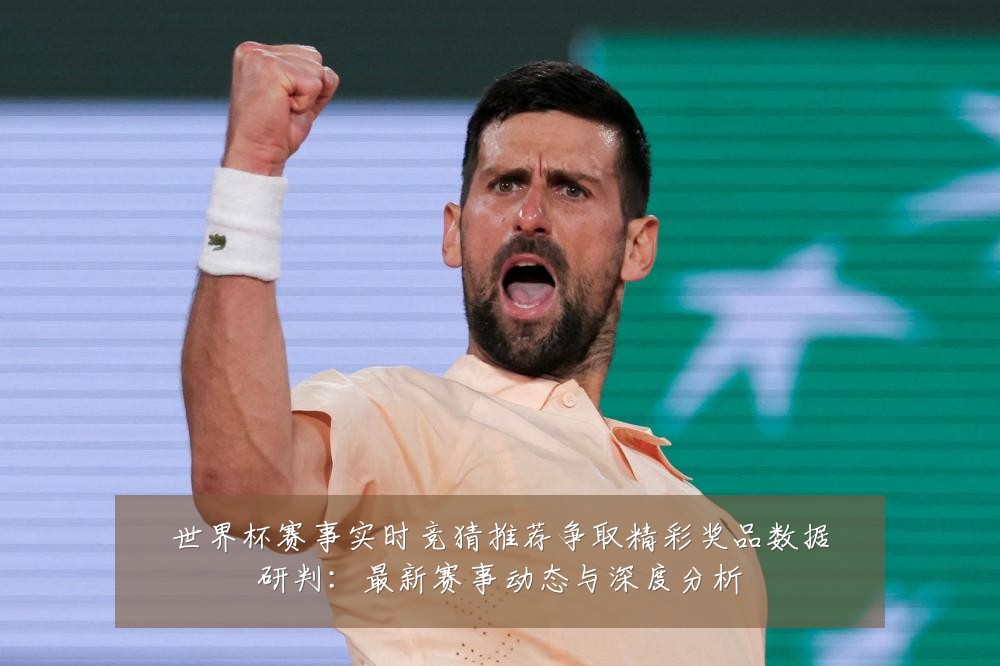 世界杯赛事实时竞猜推荐争取精彩奖品数据研判:最新赛事动态与深度分析