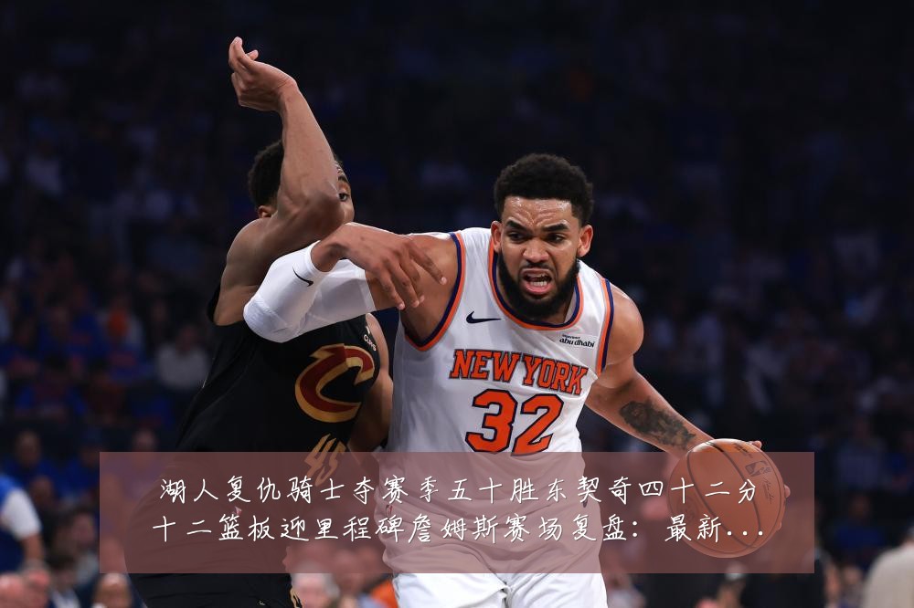 湖人复仇骑士夺赛季五十胜东契奇四十二分十二篮板迎里程碑詹姆斯赛场复盘：最新赛事动态与深度分析