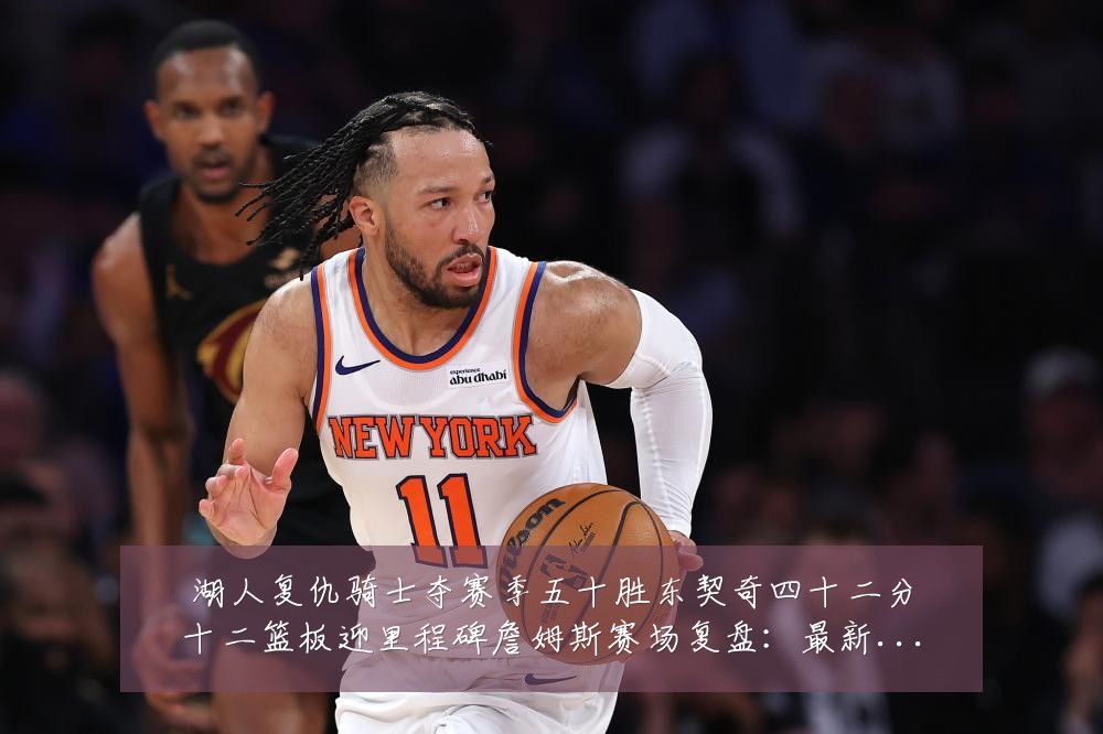 湖人复仇骑士夺赛季五十胜东契奇四十二分十二篮板迎里程碑詹姆斯赛场复盘：最新赛事动态与深度分析