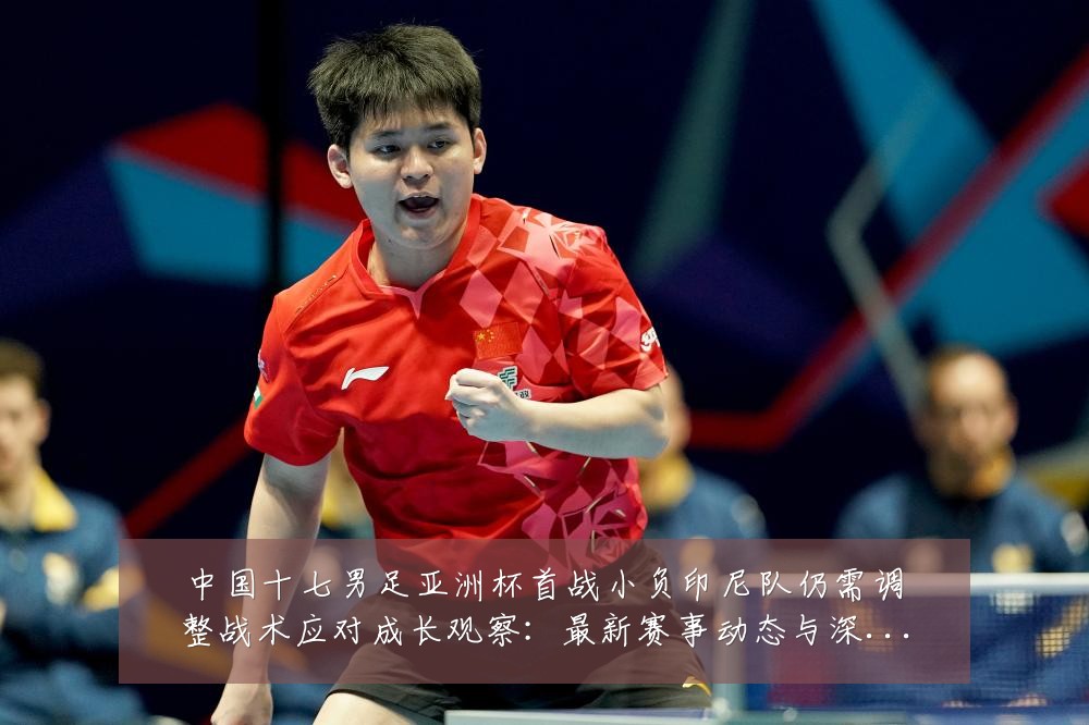 中国十七男足亚洲杯首战小负印尼队仍需调整战术应对成长观察：最新赛事动态与深度分析
